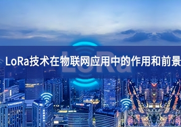 「物聯(lián)網(wǎng)」LoRa技術(shù)在物聯(lián)網(wǎng)應(yīng)用中的作用和前景 「物聯(lián)網(wǎng)」LoRa技術(shù)在物聯(lián)網(wǎng)應(yīng)用中的作用和前景