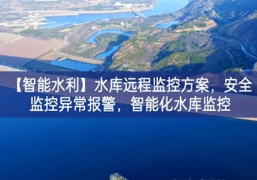 「智能水利」水庫遠(yuǎn)程監(jiān)控方案，安全監(jiān)控異常報(bào)警，智能化水庫監(jiān)控