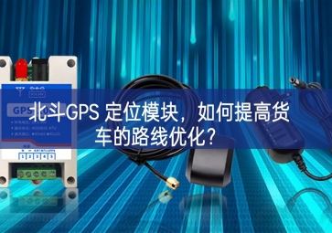 北斗GPS 定位模塊，如何提高貨車的路線優(yōu)化？