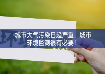 「環(huán)境監(jiān)測」城市大氣污染日趨嚴重，城市環(huán)境監(jiān)測很有必要！