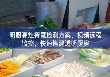 「環(huán)境監(jiān)測」明廚亮灶智慧檢測方案，視頻遠(yuǎn)程監(jiān)控，快速搭建透明廚房
