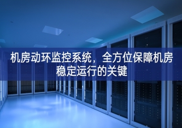 機(jī)房動(dòng)環(huán)監(jiān)控系統(tǒng)，全方位保障機(jī)房穩(wěn)定運(yùn)行的關(guān)鍵