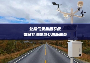 公路氣象監(jiān)測系統(tǒng)如何打造智慧公路新篇章 公路氣象監(jiān)測系統(tǒng)如何打造智慧公路新篇章